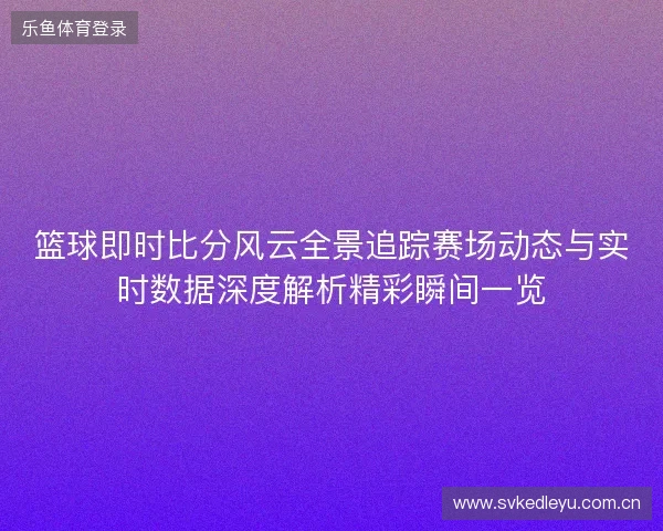 篮球即时比分风云全景追踪赛场动态与实时数据深度解析精彩瞬间一览