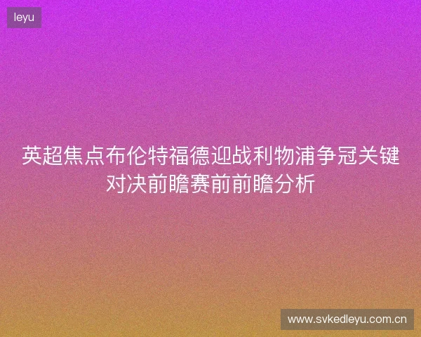 英超焦点布伦特福德迎战利物浦争冠关键对决前瞻赛前前瞻分析